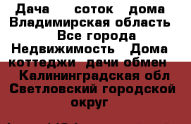 Дача 8,5 соток.2 дома. Владимирская область. - Все города Недвижимость » Дома, коттеджи, дачи обмен   . Калининградская обл.,Светловский городской округ 